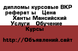 дипломы,курсовые,ВКР, реферат ы › Цена ­ 1 500 - Ханты-Мансийский Услуги » Обучение. Курсы   